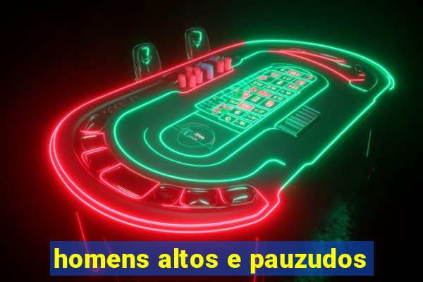 homens altos e pauzudos